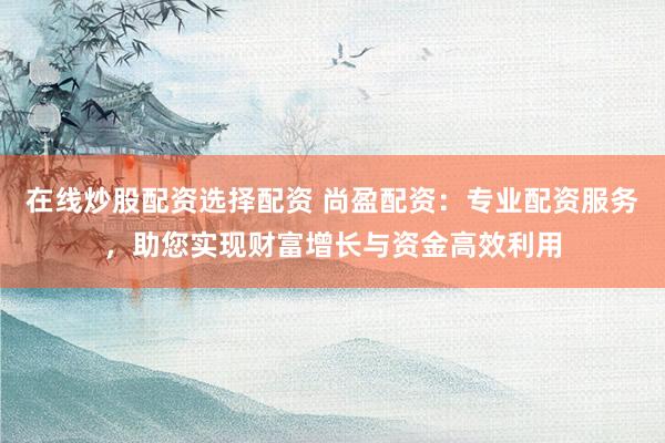 在线炒股配资选择配资 尚盈配资：专业配资服务，助您实现财富增长与资金高效利用