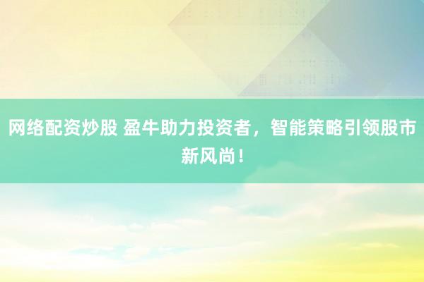 网络配资炒股 盈牛助力投资者，智能策略引领股市新风尚！