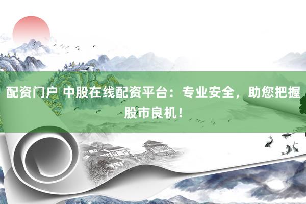 配资门户 中股在线配资平台：专业安全，助您把握股市良机！