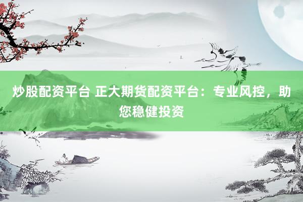 炒股配资平台 正大期货配资平台：专业风控，助您稳健投资