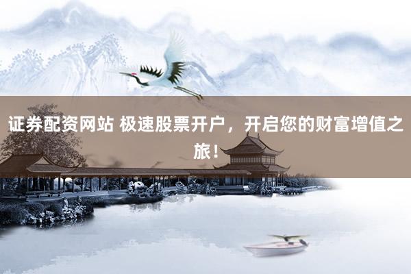 证券配资网站 极速股票开户，开启您的财富增值之旅！