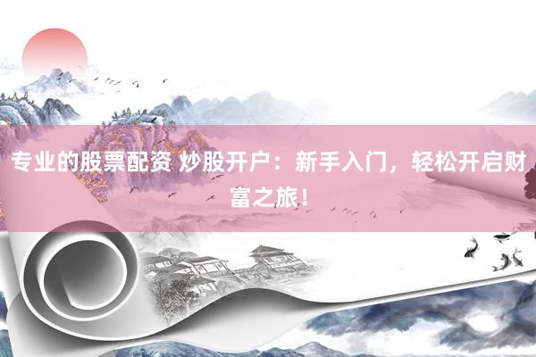 专业的股票配资 炒股开户：新手入门，轻松开启财富之旅！