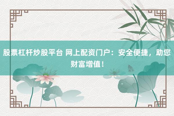 股票杠杆炒股平台 网上配资门户：安全便捷，助您财富增值！