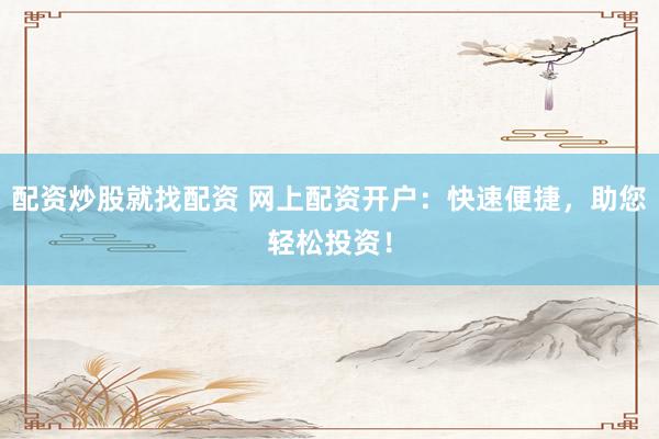 配资炒股就找配资 网上配资开户：快速便捷，助您轻松投资！