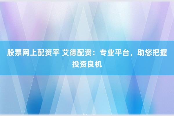 股票网上配资平 艾德配资：专业平台，助您把握投资良机