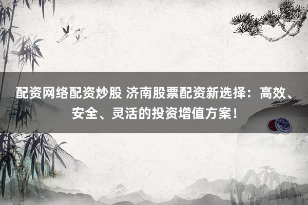 配资网络配资炒股 济南股票配资新选择：高效、安全、灵活的投资增值方案！