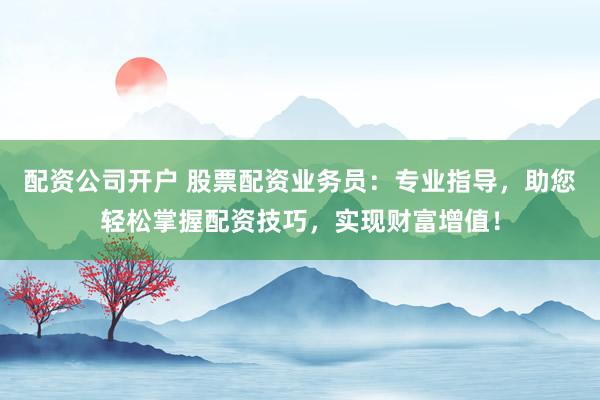 配资公司开户 股票配资业务员：专业指导，助您轻松掌握配资技巧，实现财富增值！