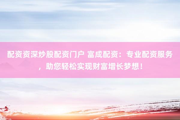 配资资深炒股配资门户 富成配资：专业配资服务，助您轻松实现财富增长梦想！