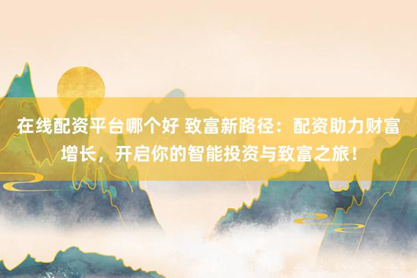 在线配资平台哪个好 致富新路径：配资助力财富增长，开启你的智能投资与致富之旅！
