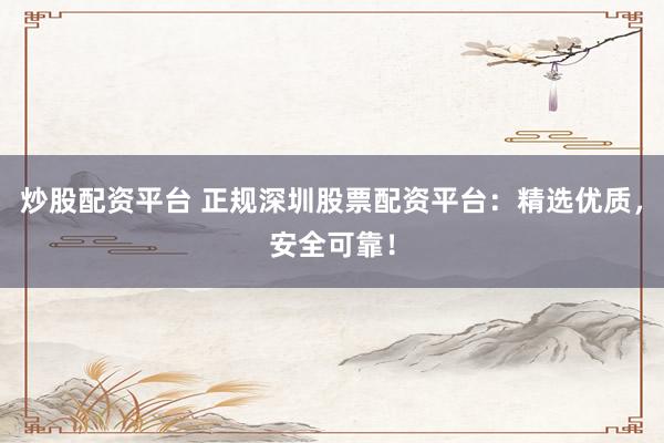 炒股配资平台 正规深圳股票配资平台：精选优质，安全可靠！
