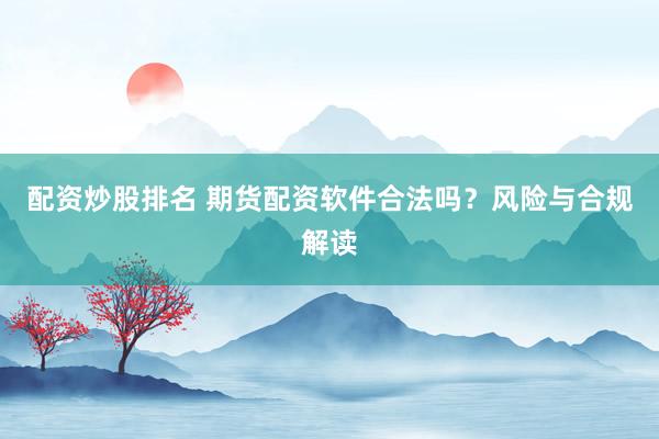 配资炒股排名 期货配资软件合法吗？风险与合规解读