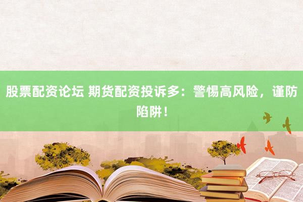 股票配资论坛 期货配资投诉多：警惕高风险，谨防陷阱！