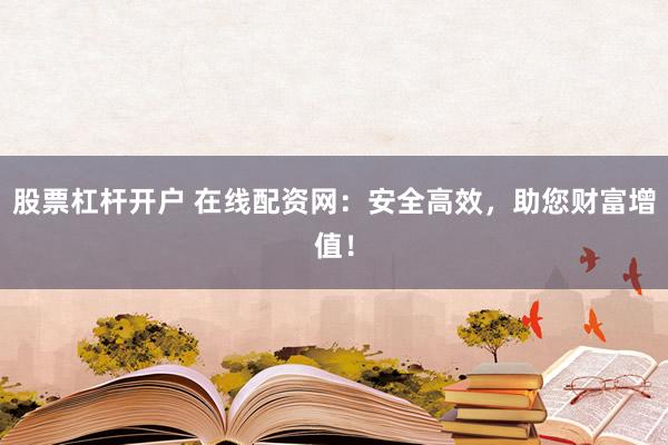 股票杠杆开户 在线配资网：安全高效，助您财富增值！