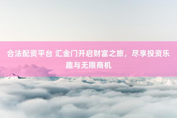合法配资平台 汇金门开启财富之旅，尽享投资乐趣与无限商机