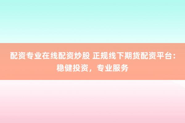 配资专业在线配资炒股 正规线下期货配资平台：稳健投资，专业服务