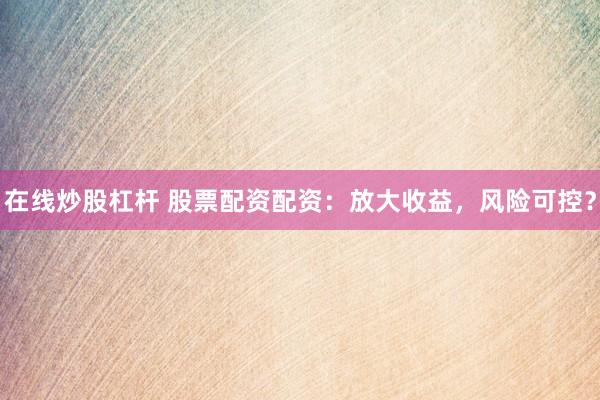 在线炒股杠杆 股票配资配资：放大收益，风险可控？