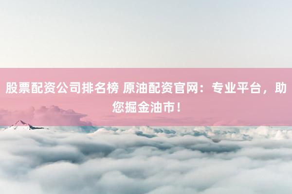 股票配资公司排名榜 原油配资官网：专业平台，助您掘金油市！
