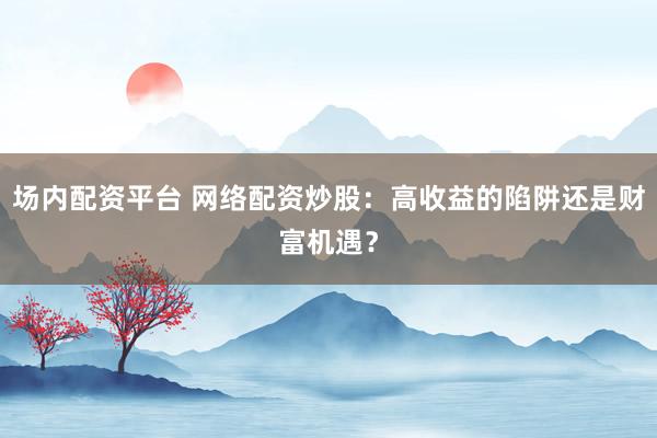 场内配资平台 网络配资炒股：高收益的陷阱还是财富机遇？
