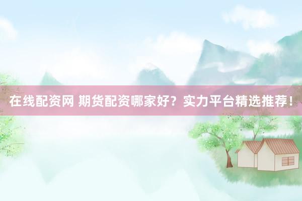 在线配资网 期货配资哪家好？实力平台精选推荐！