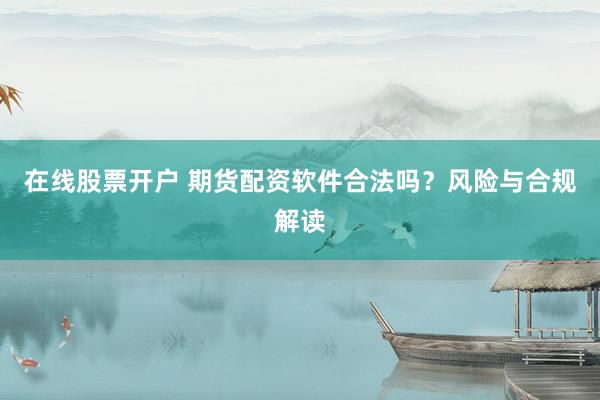 在线股票开户 期货配资软件合法吗？风险与合规解读