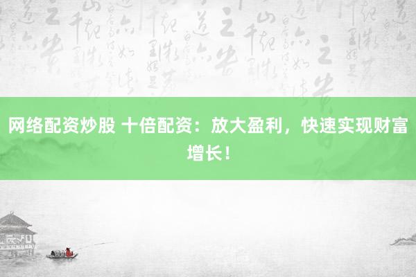 网络配资炒股 十倍配资：放大盈利，快速实现财富增长！