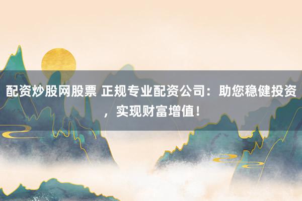 配资炒股网股票 正规专业配资公司：助您稳健投资，实现财富增值！