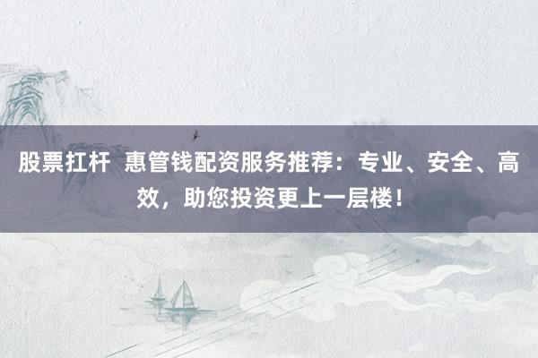 股票扛杆  惠管钱配资服务推荐：专业、安全、高效，助您投资更上一层楼！