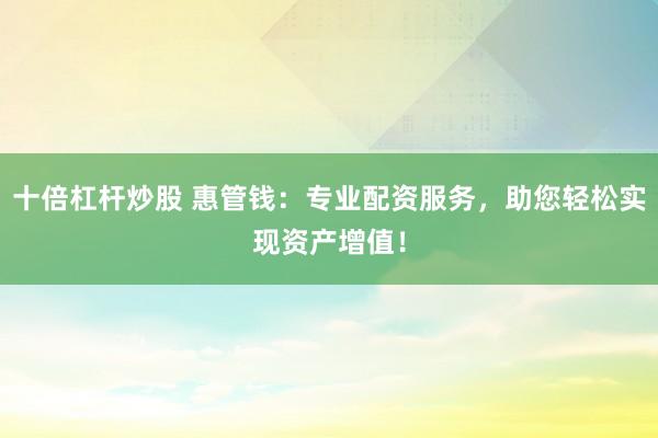 十倍杠杆炒股 惠管钱：专业配资服务，助您轻松实现资产增值！