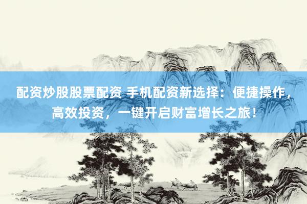 配资炒股股票配资 手机配资新选择：便捷操作，高效投资，一键开启财富增长之旅！