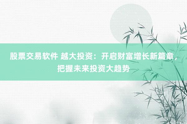 股票交易软件 越大投资：开启财富增长新篇章，把握未来投资大趋势