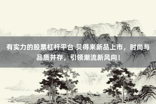 有实力的股票杠杆平台 贝得来新品上市，时尚与品质并存，引领潮流新风向！