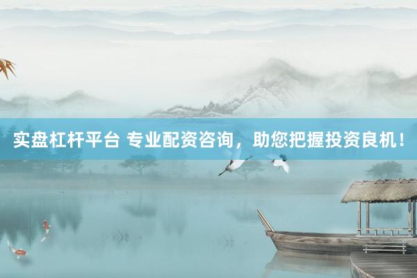 实盘杠杆平台 专业配资咨询，助您把握投资良机！