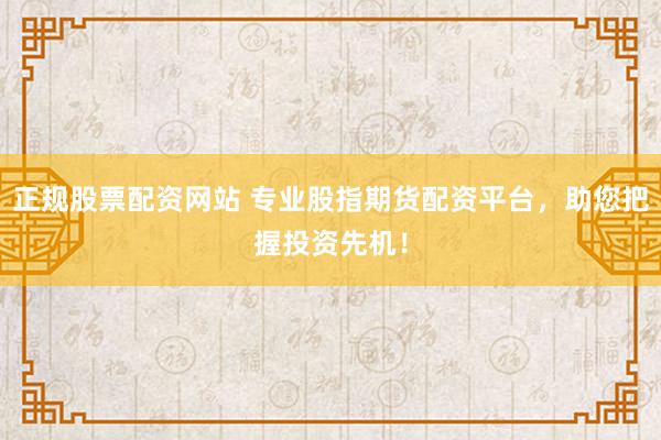 正规股票配资网站 专业股指期货配资平台，助您把握投资先机！