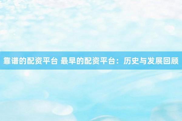 靠谱的配资平台 最早的配资平台：历史与发展回顾