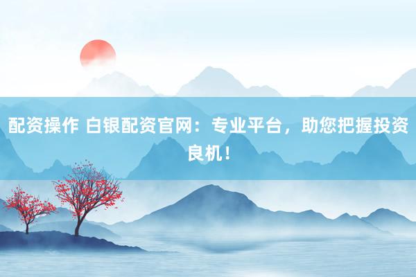 配资操作 白银配资官网：专业平台，助您把握投资良机！