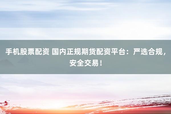 手机股票配资 国内正规期货配资平台：严选合规，安全交易！