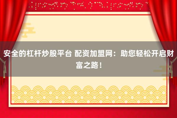安全的杠杆炒股平台 配资加盟网：助您轻松开启财富之路！