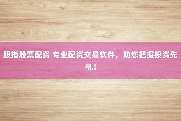 股指股票配资 专业配资交易软件，助您把握投资先机！