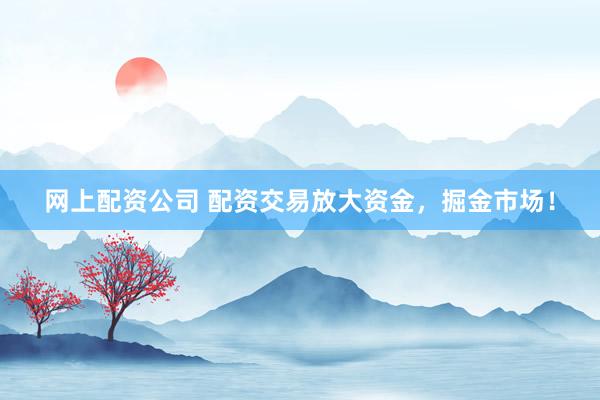 网上配资公司 配资交易放大资金，掘金市场！