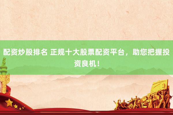 配资炒股排名 正规十大股票配资平台，助您把握投资良机！