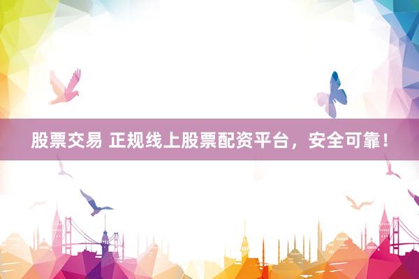 股票交易 正规线上股票配资平台，安全可靠！