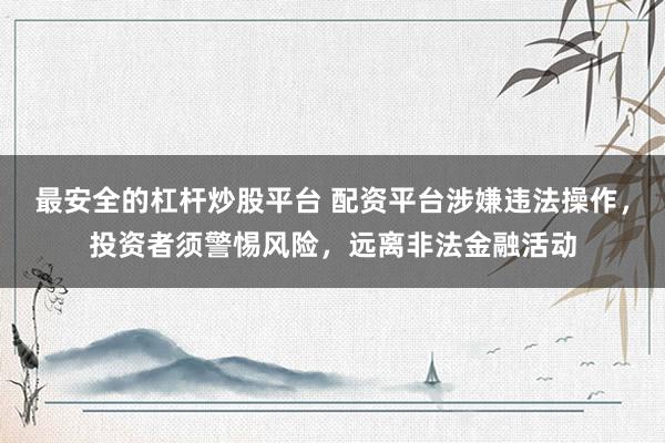 最安全的杠杆炒股平台 配资平台涉嫌违法操作，投资者须警惕风险，远离非法金融活动