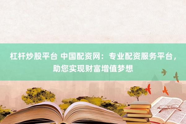 杠杆炒股平台 中国配资网：专业配资服务平台，助您实现财富增值梦想