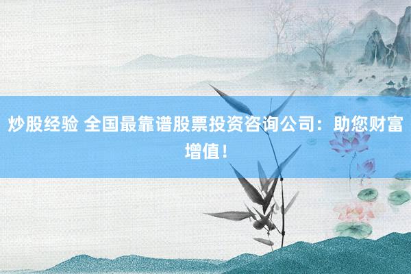 炒股经验 全国最靠谱股票投资咨询公司：助您财富增值！