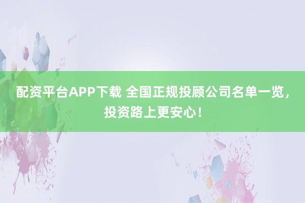 配资平台APP下载 全国正规投顾公司名单一览，投资路上更安心！