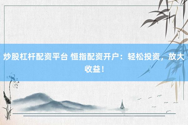 炒股杠杆配资平台 恒指配资开户：轻松投资，放大收益！