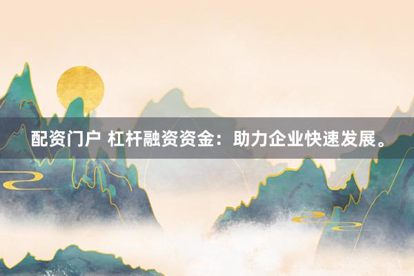 配资门户 杠杆融资资金：助力企业快速发展。