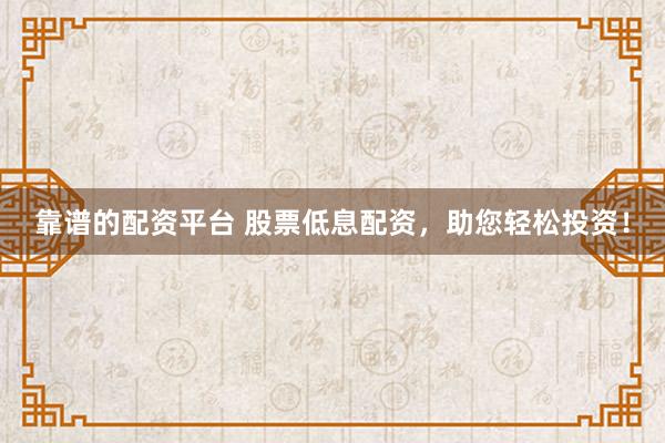 靠谱的配资平台 股票低息配资，助您轻松投资！
