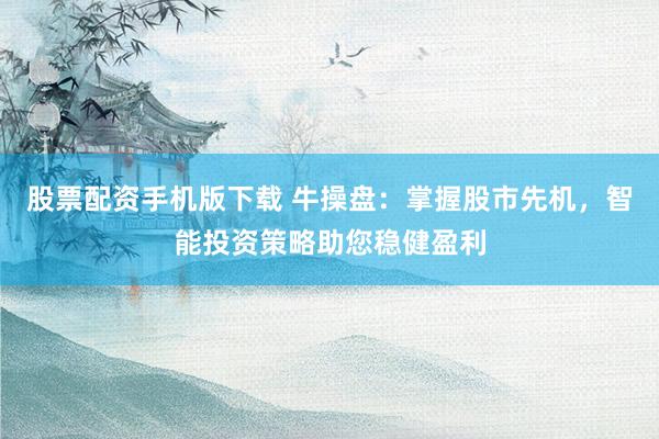 股票配资手机版下载 牛操盘：掌握股市先机，智能投资策略助您稳健盈利