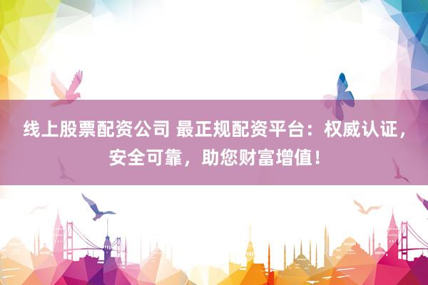 线上股票配资公司 最正规配资平台：权威认证，安全可靠，助您财富增值！